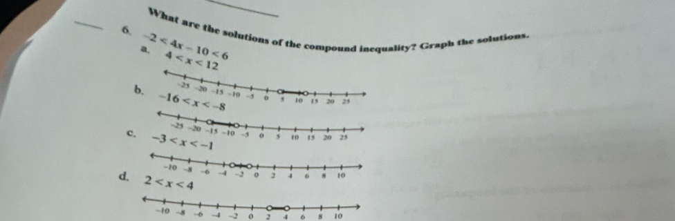 What are the solutions of the compound inequality? Graph the solutions.
6. -2<4x-10<6 4
a.
b.
c
d
2 4  8 10