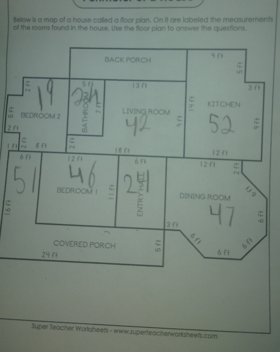 Below is a map of a house called a floor plan. On it are labeled the measurements 
of the rooms found in the house, Use the floor plan to answer the questions. 
2 
l f 
- 
Super Teacher Worksheets - www.superteacherworksheets.com