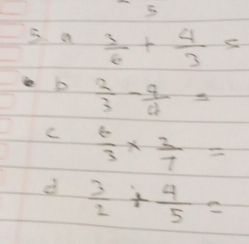 a  3/6 + 4/3 =
b  2/3 - 4/4 =
C  t/3 *  2/7 =
d  3/2 + 4/5 =