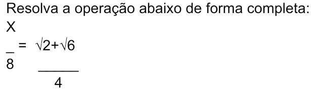 Resolva a operação abaixo de forma completa: 
X 
_ - =sqrt(2)+sqrt(6)
o 
_
(-3,4)
4