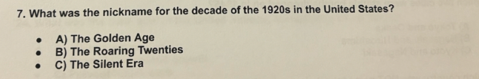 What was the nickname for the decade of the 1920s in the United States?
A) The Golden Age
B) The Roaring Twenties
C) The Silent Era