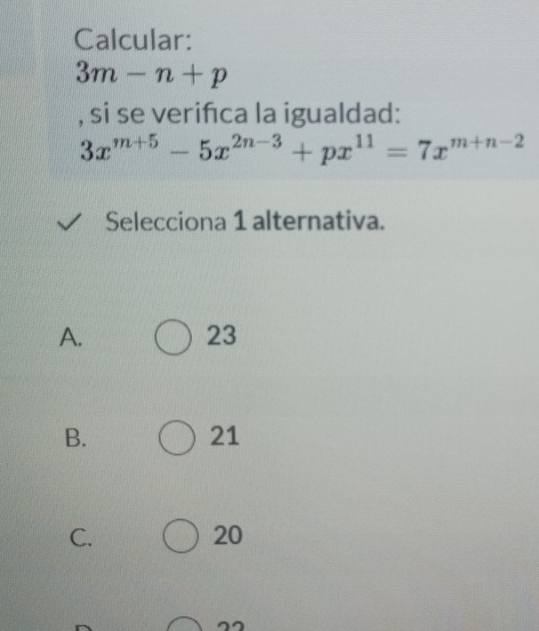 Calcular:
3m-n+p
, si se verifca la igualdad:
3x^(m+5)-5x^(2n-3)+px^(11)=7x^(m+n-2)
Selecciona 1 alternativa.
A.
23
B.
21
C.
20