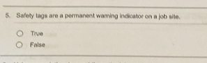 Safety tags are a permanent warning indicator on a job site.
True
False
