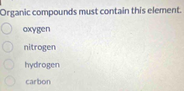 Organic compounds must contain this element.
oxygen
nitrogen
hydrogen
carbon