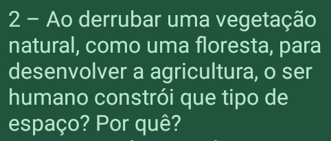 Ao derrubar uma vegetação 
natural, como uma floresta, para 
desenvolver a agricultura, o ser 
humano constrói que tipo de 
espaço? Por quê?