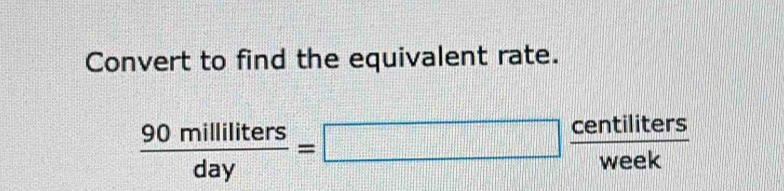 Convert to find the equivalent rate.
 90milliliters/day =□  centiliters/week 