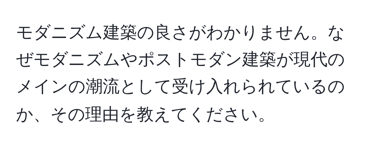 モダニズム建築の良さがわかりません。なぜモダニズムやポストモダン建築が現代のメインの潮流として受け入れられているのか、その理由を教えてください。