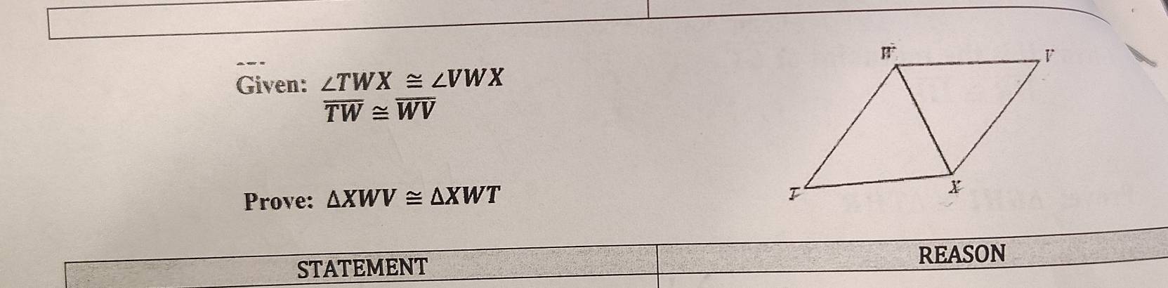 Given: ∠ TWX≌ ∠ VWX
overline TW≌ overline WV
Prove: △ XWV≌ △ XWT
REASON 
STATEMENT