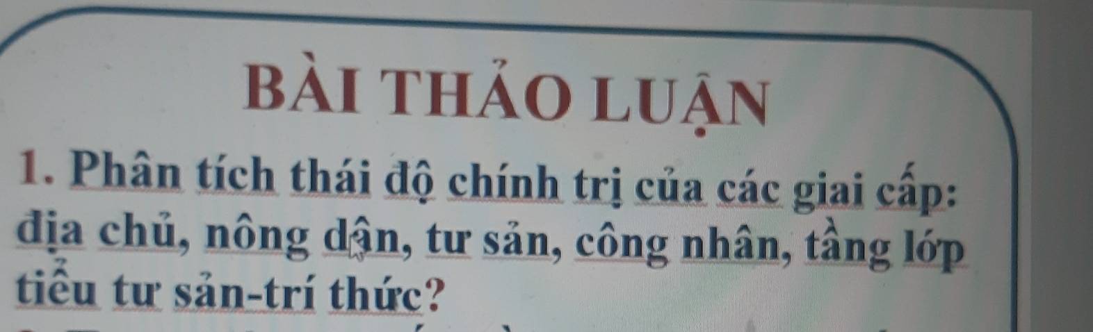 bài thảo luận 
1. Phân tích thái độ chính trị của các giai cấp: 
địa chủ, nông dận, tư sản, công nhân, tầng lớp 
tiểu tư sản-trí thức?