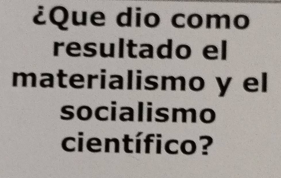 ¿Que dio como 
resultado el 
materialismo y el 
socialismo 
científico?