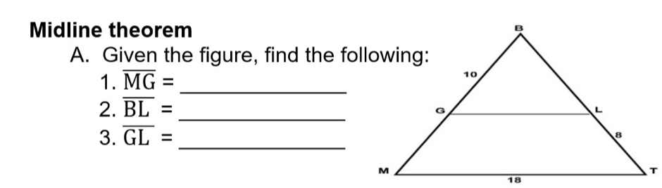 Midline theorem 
A. Given the figure, find the following: 
1. overline MG= _ 
2. overline BL= _ 
3. overline GL=
_