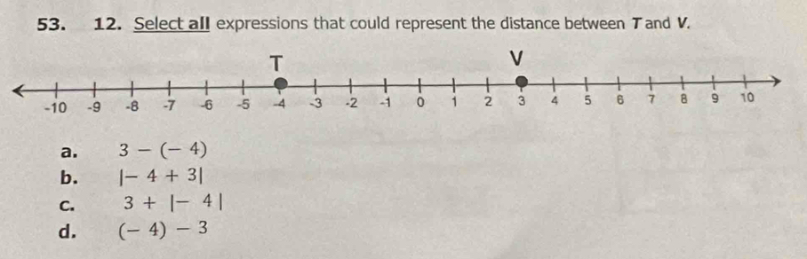 Select all expressions that could represent the distance between Tand V
a. 3-(-4)
b. |-4+3|
C. 3+|-4|
d. (-4)-3