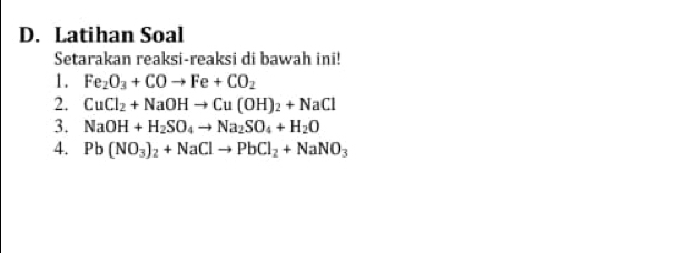 Latihan Soal 
Setarakan reaksi-reaksi di bawah ini! 
1. Fe_2O_3+COto Fe+CO_2
2. CuCl_2+NaOHto Cu(OH)_2+NaCl
3. NaOH+H_2SO_4to Na_2SO_4+H_2O
4. Pb(NO_3)_2+NaClto PbCl_2+NaNO_3