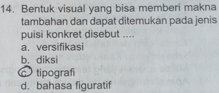 Bentuk visual yang bisa memberi makna
tambahan dan dapat ditemukan pada jenis
puisi konkret disebut ....
a. versifikasi
b. diksi
c tipografi
d. bahasa figuratif