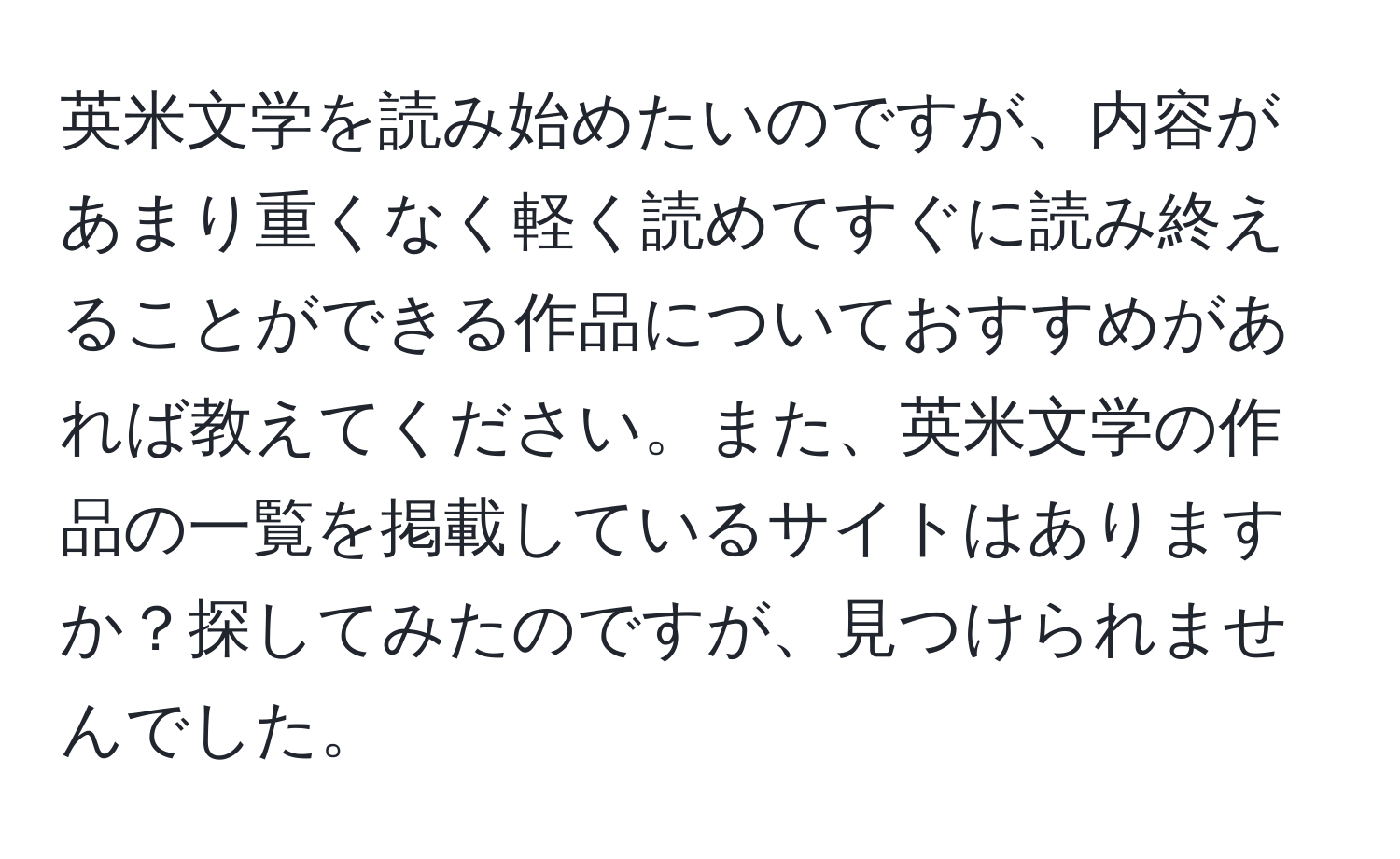 英米文学を読み始めたいのですが、内容があまり重くなく軽く読めてすぐに読み終えることができる作品についておすすめがあれば教えてください。また、英米文学の作品の一覧を掲載しているサイトはありますか？探してみたのですが、見つけられませんでした。