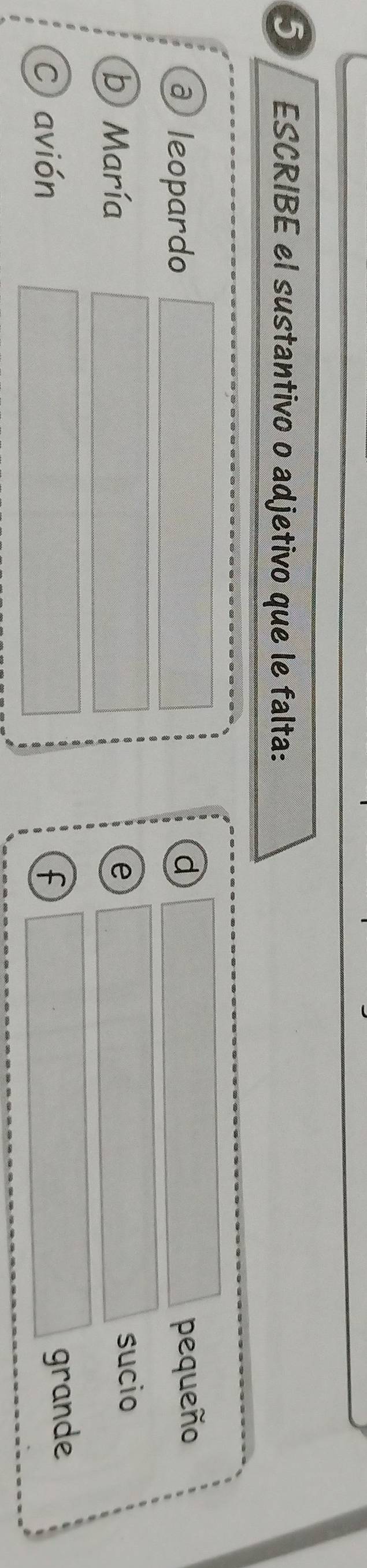 ESCRIBE el sustantivo o adjetivo que le falta:
@ leopardo
d pequeño
b María e
sucio
C avión f
grande