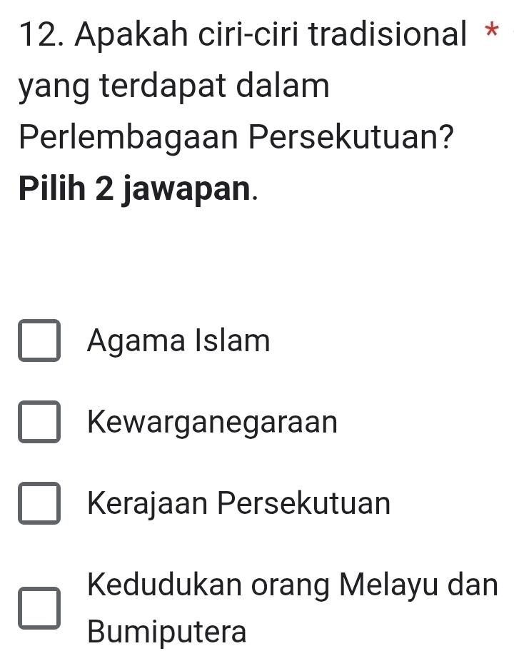 Apakah ciri-ciri tradisional *
yang terdapat dalam
Perlembagaan Persekutuan?
Pilih 2 jawapan.
Agama Islam
Kewarganegaraan
Kerajaan Persekutuan
Kedudukan orang Melayu dan
Bumiputera