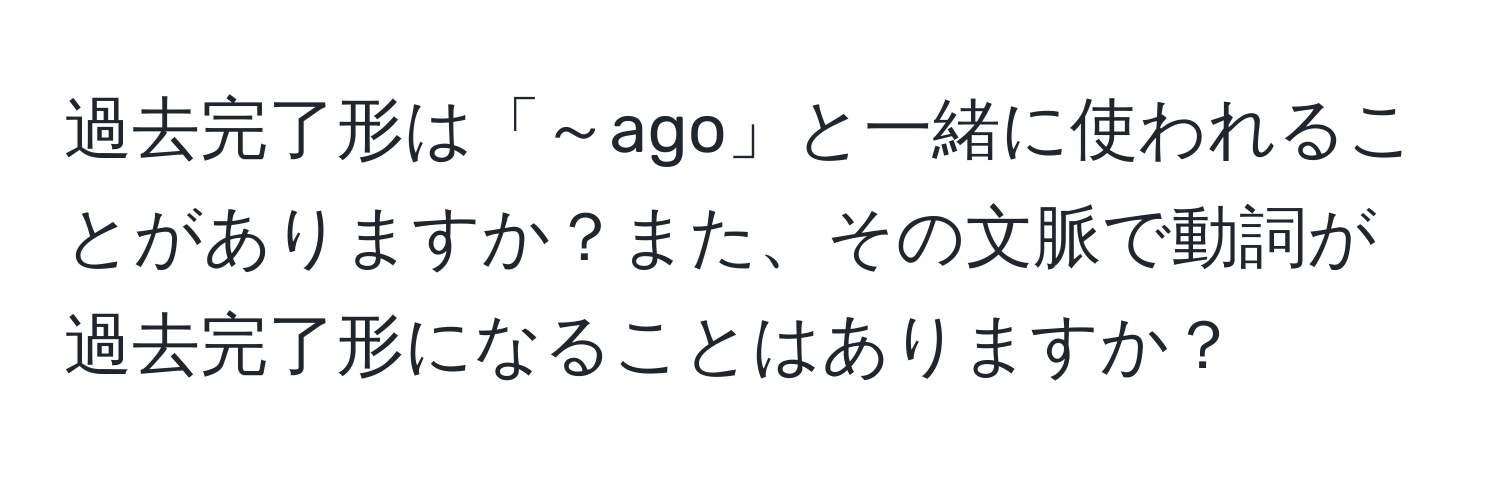 過去完了形は「～ago」と一緒に使われることがありますか？また、その文脈で動詞が過去完了形になることはありますか？