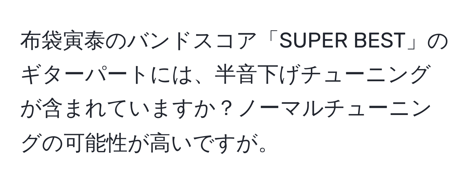 布袋寅泰のバンドスコア「SUPER BEST」のギターパートには、半音下げチューニングが含まれていますか？ノーマルチューニングの可能性が高いですが。