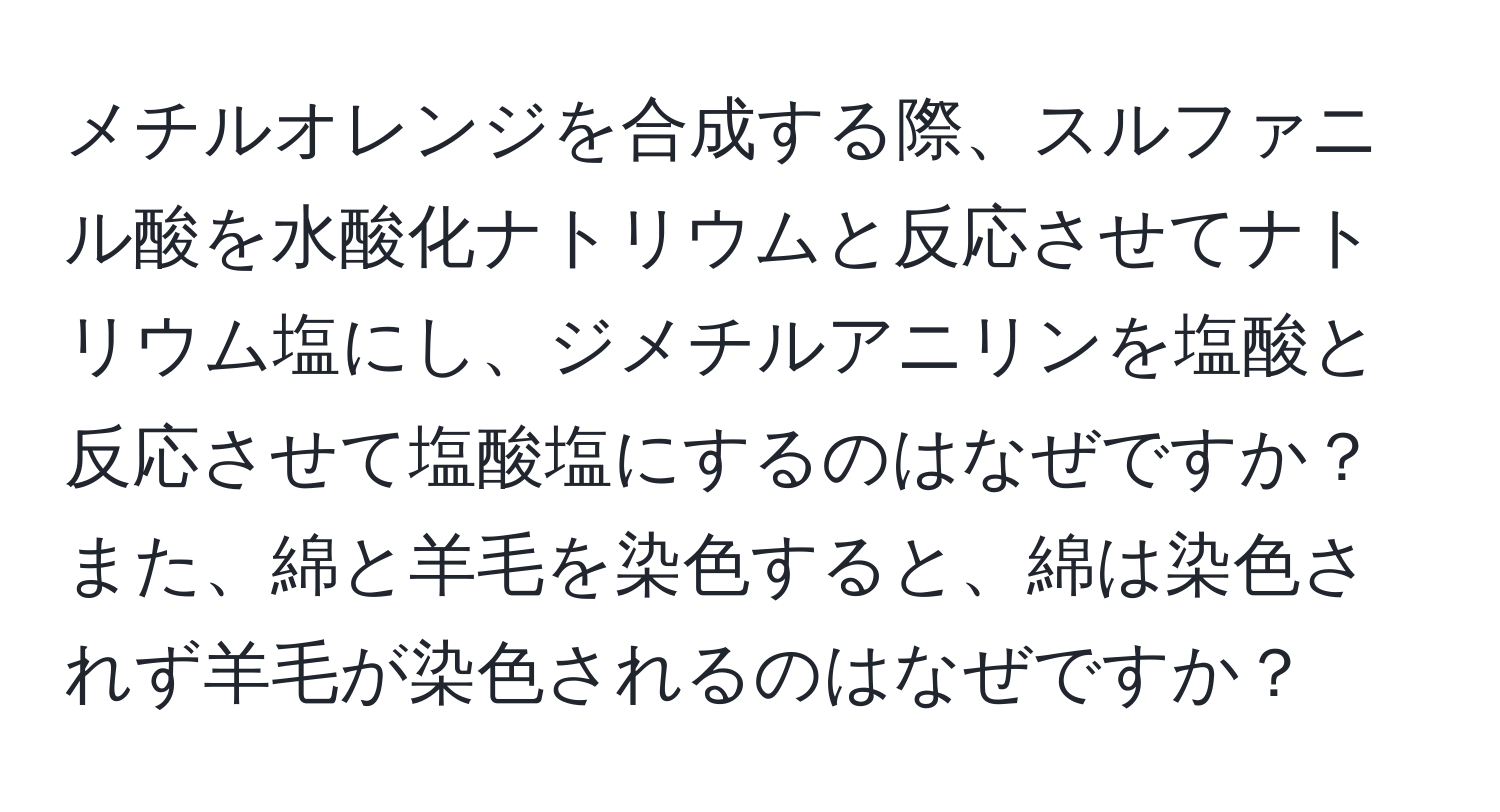 メチルオレンジを合成する際、スルファニル酸を水酸化ナトリウムと反応させてナトリウム塩にし、ジメチルアニリンを塩酸と反応させて塩酸塩にするのはなぜですか？また、綿と羊毛を染色すると、綿は染色されず羊毛が染色されるのはなぜですか？