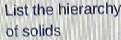 List the hierarchy 
of solids