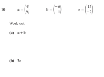 10 a=beginpmatrix 4 9endpmatrix b=beginpmatrix -6 1endpmatrix c=beginpmatrix 13 -2endpmatrix
Work out. 
(a) a+b
(b) 3c