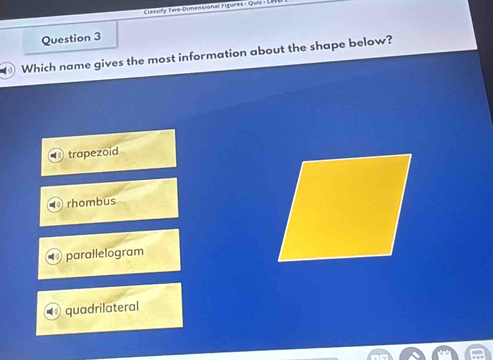 Classify Two-Dimensional Figures - Quiz - Le
Question 3
Which name gives the most information about the shape below?
trapezoid
rhombus
parallelogram
quadrilateral