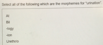 Select all of the following which are the morphemes for “urination”.
At
Bil
-logy
-ion
Urethr/o