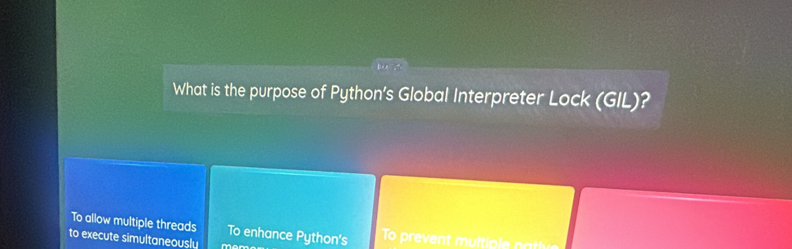 What is the purpose of Python’s Global Interpreter Lock (GIL)?
To allow multiple threads To enhance Python's To prevent m u lt pl 
to execute simultaneously