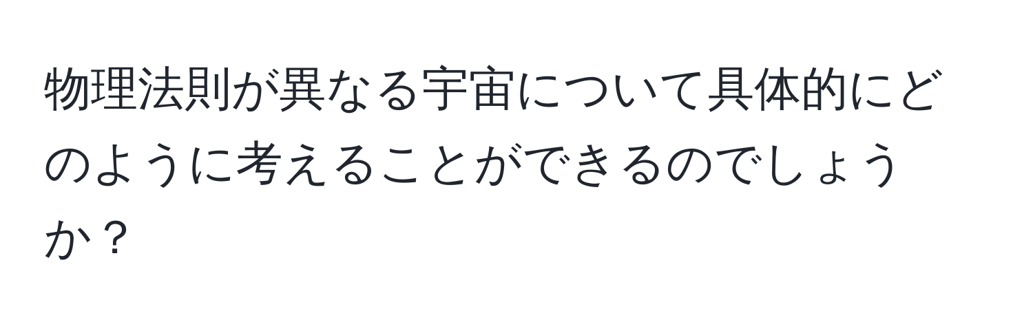 物理法則が異なる宇宙について具体的にどのように考えることができるのでしょうか？