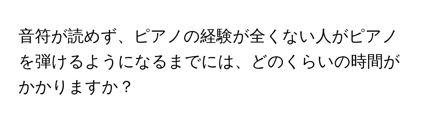 音符が読めず、ピアノの経験が全くない人がピアノを弾けるようになるまでには、どのくらいの時間がかかりますか？