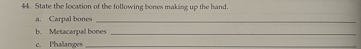 State the location of the following bones making up the hand. 
a. Carpal bones_ 
b. Metacarpal bones_ 
c. Phalanges_