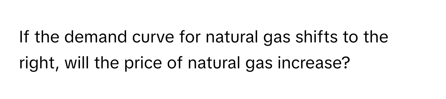 If the demand curve for natural gas shifts to the right, will the price of natural gas increase?