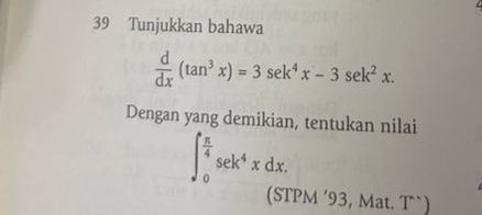 Tunjukkan bahawa
 d/dx (tan^3x)=3sec k^4x-3sec k^2x. 
Dengan yang demikian, tentukan nilai
∈t _0^((frac π)4)sec k^4xdx. 
(STPM ’93, Mat. T`)