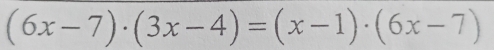 (6x-7)· (3x-4)=(x-1)· (6x-7)