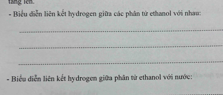 tang lên. 
- Biểu diễn liên kết hydrogen giữa các phân tử ethanol với nhau: 
_ 
_ 
_ 
- Biểu diễn liên kết hydrogen giữa phân tử ethanol với nước: