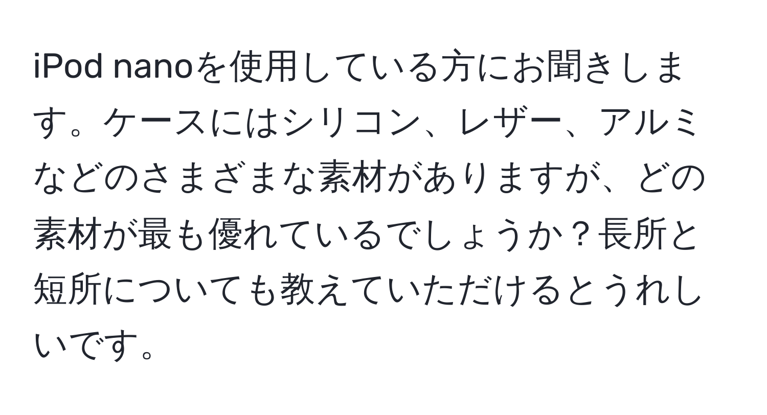 iPod nanoを使用している方にお聞きします。ケースにはシリコン、レザー、アルミなどのさまざまな素材がありますが、どの素材が最も優れているでしょうか？長所と短所についても教えていただけるとうれしいです。