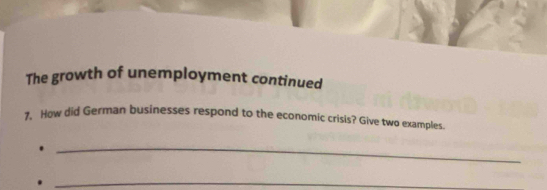 The growth of unemployment continued 
7, How did German businesses respond to the economic crisis? Give two examples. 
_ 
_.