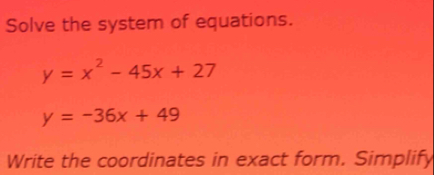 Solve the system of equations.
y=x^2-45x+27
y=-36x+49
Write the coordinates in exact form. Simplify