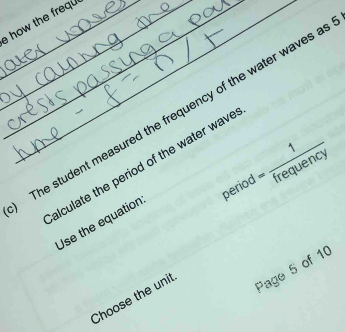 how the frequ 
_ 
_ 
__The student measured the frequency of the water waves a 
alculate the period of the water wave 
period = 1/frequency 
Use the equation 
Page 5 of 10 
Choose the unit