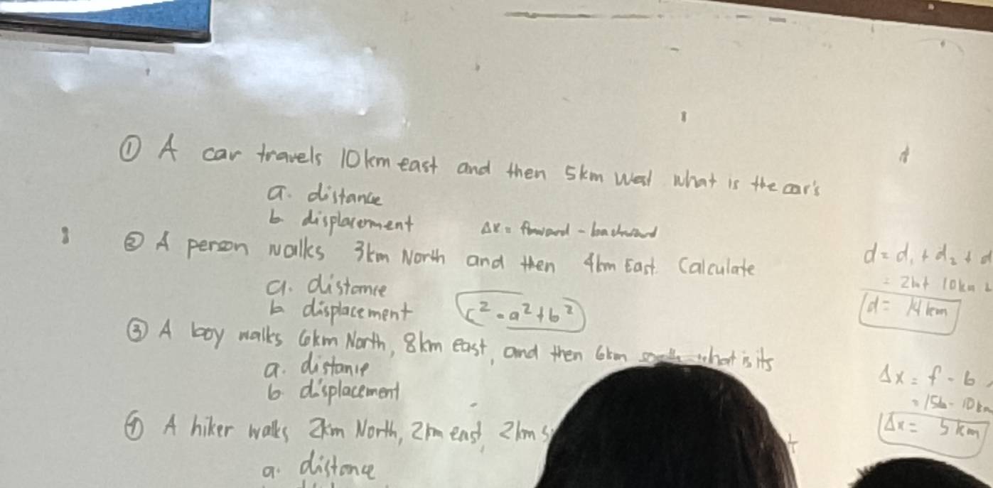 A
① A car travels 10km east and then 5km wal what is the car's
a. distance
b displacement Ae foward - bachwand
③A person walks 3km North and then 4bm East Calculate
d=d_1+d_2+d
a. distance =2b+10kmb
b displacement (c^2-a^2+b^2)
d=14km
③ A boy malks Cokm North, 8km east, and then 6rm o what is it's
a. distance
Delta x=f-b,
6. displacement
=156-10km
⑩ A hiker walks 2hm North, 2m east 2lms Delta x=5km
a distonce