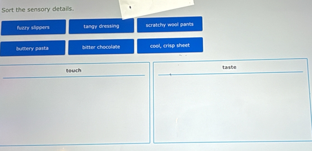 Sort the sensory details.
fuzzy slippers tangy dressing scratchy wool pants
buttery pasta bitter chocolate cool, crisp sheet
taste
touch