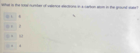 What is the total number of valence electrons in a carbon atom in the ground state?
1 6
2. 2
3. 12
4 4