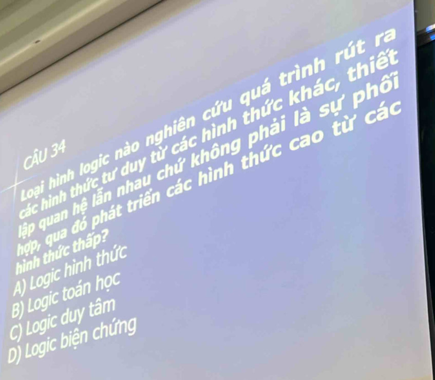 ai hình logic nào nghiên cứu quá trình rút r
c hình thức tư duy từ các hình thức khác, thiế
CÂU 34
p quan hệ lẫn nhau chứ không phải là sự phó
p, qua đó phát triển các hình thức cao từ cá
hình thức thấp?
A) Logic hình thức
B) Logic toán học
C) Logic duy tâm
D) Logic biện chứng