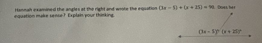 Hannah examined the angles at the right and wrote the equation (3x-5)+(x+25)=90. Does her
equation make sense? Explain your thinking.