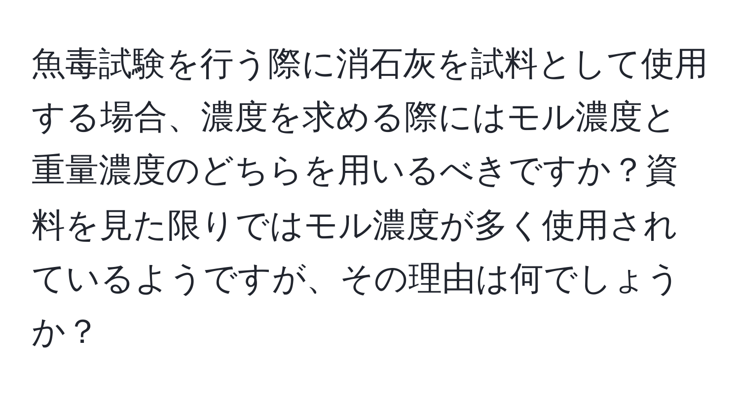 魚毒試験を行う際に消石灰を試料として使用する場合、濃度を求める際にはモル濃度と重量濃度のどちらを用いるべきですか？資料を見た限りではモル濃度が多く使用されているようですが、その理由は何でしょうか？