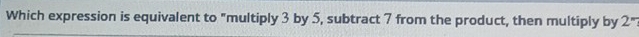 Which expression is equivalent to "multiply 3 by 5, subtract 7 from the product, then multiply by 2"