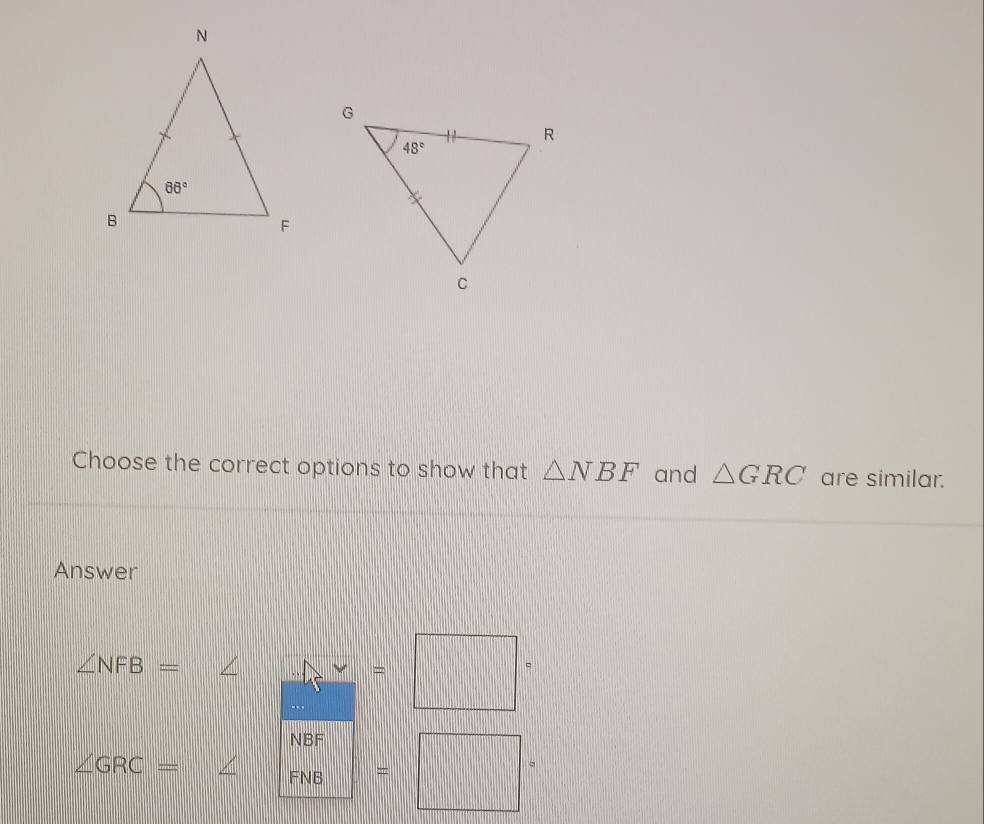 Choose the correct options to show that △ NBF and △ GRC are similar.
Answer
∠ NFB= ∠ 4x frac vee  □ endarray =□°
NBF
∠ GRC=∠ FNB =□°