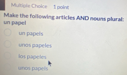 Make the following articles AND nouns plural:
un papel
un papels
unos papeles
los papeles
unos papels