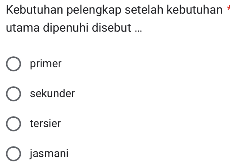 Kebutuhan pelengkap setelah kebutuhan *
utama dipenuhi disebut ...
primer
sekunder
tersier
jasmani